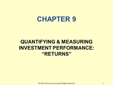 CHAPTER 9 QUANTIFYING & MEASURING INVESTMENT PERFORMANCE: “RETURNS” 1© 2014 OnCourse Learning. All Rights Reserved.