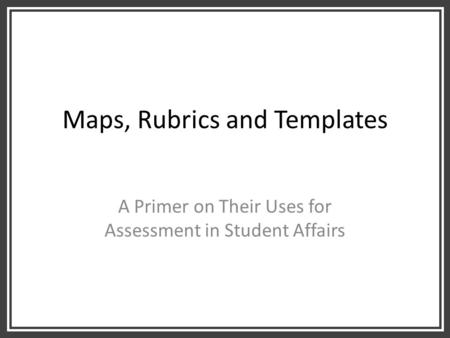 Maps, Rubrics and Templates A Primer on Their Uses for Assessment in Student Affairs.