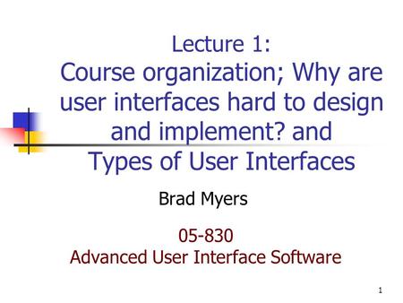 1 Lecture 1: Course organization; Why are user interfaces hard to design and implement? and Types of User Interfaces Brad Myers 05-830 Advanced User Interface.