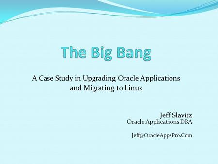 A Case Study in Upgrading Oracle Applications and Migrating to Linux Jeff Slavitz Oracle Applications DBA