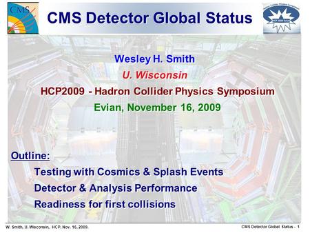 W. Smith, U. Wisconsin, HCP, Nov. 16, 2009. CMS Detector Global Status - 1 CMS Detector Global Status Wesley H. Smith U. Wisconsin HCP2009 - Hadron Collider.