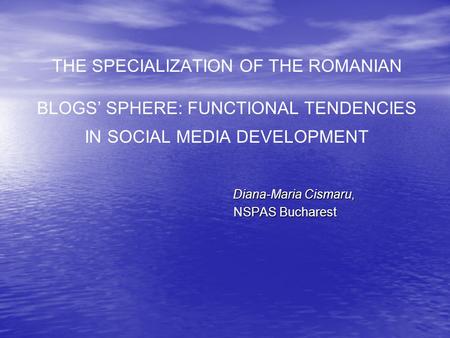 THE SPECIALIZATION OF THE ROMANIAN BLOGS’ SPHERE: FUNCTIONAL TENDENCIES IN SOCIAL MEDIA DEVELOPMENT Diana-Maria Cismaru, Diana-Maria Cismaru, NSPAS Bucharest.