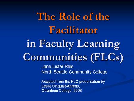 The Role of the Facilitator in Faculty Learning Communities (FLCs) Jane Lister Reis North Seattle Community College Adapted from the FLC presentation by.