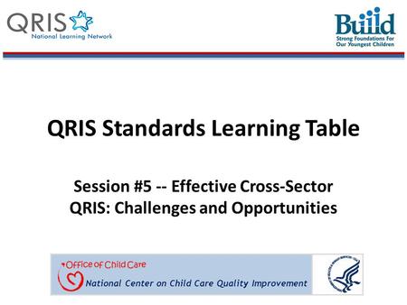 National Center on Child Care Quality Improvement QRIS Standards Learning Table Session #5 -- Effective Cross-Sector QRIS: Challenges and Opportunities.