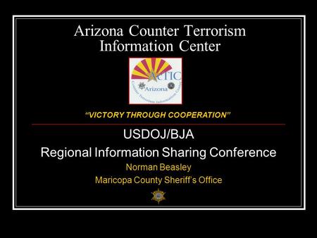 Arizona Counter Terrorism Information Center USDOJ/BJA Regional Information Sharing Conference Norman Beasley Maricopa County Sheriff’s Office “VICTORY.