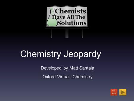 Chemistry Jeopardy Developed by Matt Santala Oxford Virtual- Chemistry End show End show.