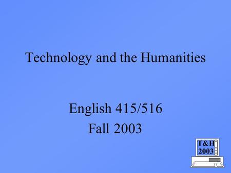 T&H 2003 English 415/516 Fall 2003 Technology and the Humanities.