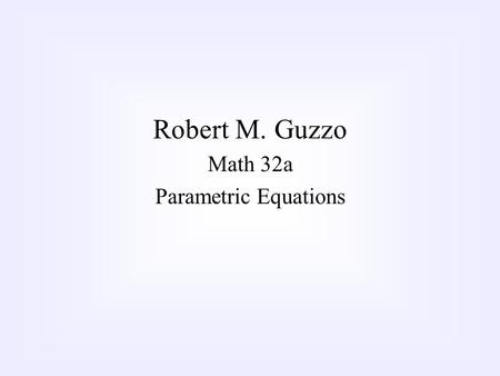 Robert M. Guzzo Math 32a Parametric Equations. We’re used to expressing curves in terms of functions of the form, f(x)=y. What happens if the curve is.