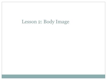 Lesson 2: Body Image. Discussion If we don’t like the way we look – what are all the different things we can do to change our appearance? Make a list.