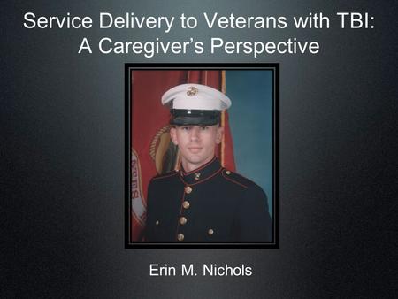 Erin M. Nichols Service Delivery to Veterans with TBI: A Caregiver’s Perspective.