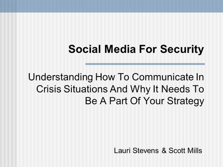 Understanding How To Communicate In Crisis Situations And Why It Needs To Be A Part Of Your Strategy Social Media For Security Lauri Stevens & Scott Mills.