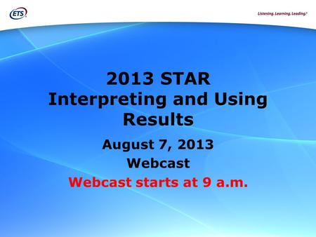 2013 STAR Interpreting and Using Results August 7, 2013 Webcast Webcast starts at 9 a.m.