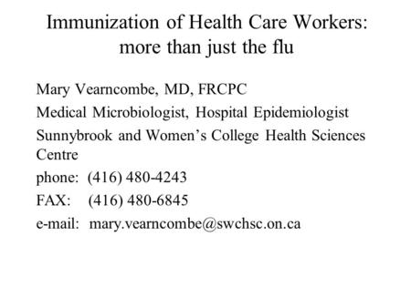 Immunization of Health Care Workers: more than just the flu Mary Vearncombe, MD, FRCPC Medical Microbiologist, Hospital Epidemiologist Sunnybrook and Women’s.