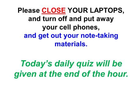 Please CLOSE YOUR LAPTOPS, and turn off and put away your cell phones, and get out your note-taking materials. Today’s daily quiz will be given at the.