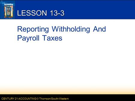 CENTURY 21 ACCOUNTING © Thomson/South-Western LESSON 13-3 Reporting Withholding And Payroll Taxes.