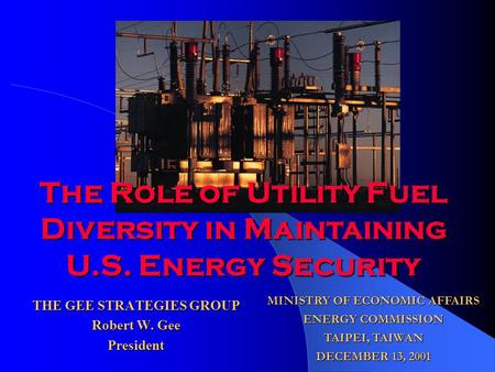 THE GEE STRATEGIES GROUP Robert W. Gee President MINISTRY OF ECONOMIC AFFAIRS ENERGY COMMISSION TAIPEI, TAIWAN DECEMBER 13, 2001 The Role of Utility Fuel.