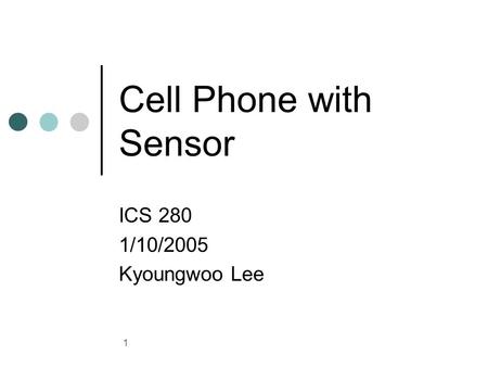 1 Cell Phone with Sensor ICS 280 1/10/2005 Kyoungwoo Lee.