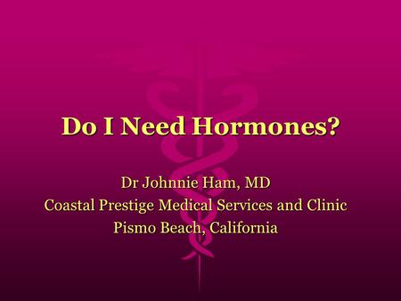 Do I Need Hormones? Dr Johnnie Ham, MD Coastal Prestige Medical Services and Clinic Pismo Beach, California.