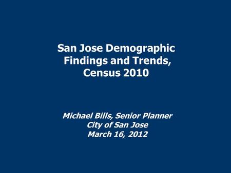 San Jose Demographic Findings and Trends, Census 2010 Michael Bills, Senior Planner City of San Jose March 16, 2012.