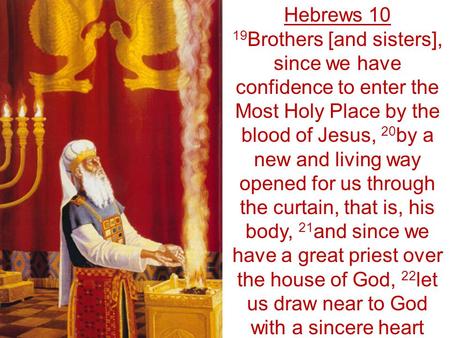 Hebrews 10 19 Brothers [and sisters], since we have confidence to enter the Most Holy Place by the blood of Jesus, 20 by a new and living way opened for.