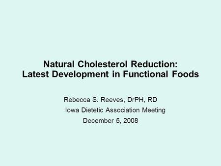 Natural Cholesterol Reduction: Latest Development in Functional Foods Rebecca S. Reeves, DrPH, RD Iowa Dietetic Association Meeting December 5, 2008.