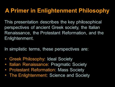 A Primer in Enlightenment Philosophy Greek Philosophy: Ideal Society Italian Renaissance: Pragmatic Society Protestant Reformation: Mass Society The Enlightenment: