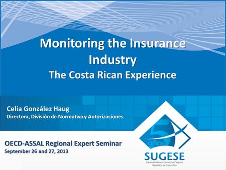 Monitoring the Insurance Industry The Costa Rican Experience OECD-ASSAL Regional Expert Seminar September 26 and 27, 2013 Celia González Haug Directora,