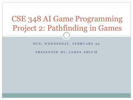 DUE: WEDNESDAY, FEBRUARY 29 PRESENTED BY: JAMES AHLUM CSE 348 AI Game Programming Project 2: Pathfinding in Games.