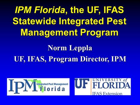 IPM Florida, the UF, IFAS Statewide Integrated Pest Management Program Norm Leppla UF, IFAS, Program Director, IPM.