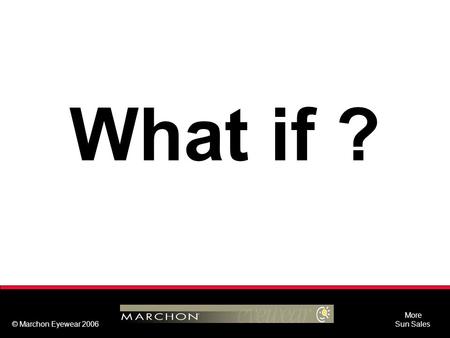 More Sun Sales © Marchon Eyewear 2006 What if ?. More Sun Sales © Marchon Eyewear 2006 What if ? …we could help you increase your retail optical sales.