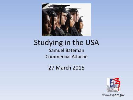 Www.export.gov Studying in the USA Samuel Bateman Commercial Attaché 27 March 2015.