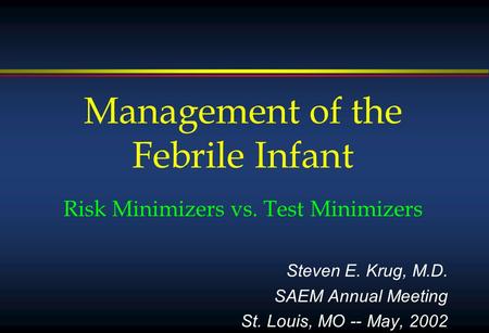 Management of the Febrile Infant Risk Minimizers vs. Test Minimizers Steven E. Krug, M.D. SAEM Annual Meeting St. Louis, MO -- May, 2002.