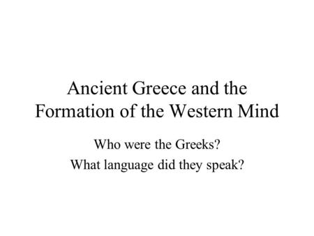 Ancient Greece and the Formation of the Western Mind Who were the Greeks? What language did they speak?