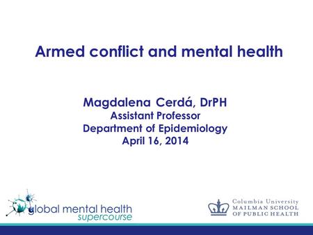 Armed conflict and mental health Magdalena Cerdá, DrPH Assistant Professor Department of Epidemiology April 16, 2014.