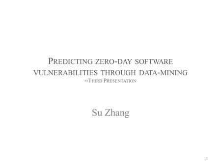 P REDICTING ZERO - DAY SOFTWARE VULNERABILITIES THROUGH DATA - MINING --T HIRD P RESENTATION Su Zhang 1.