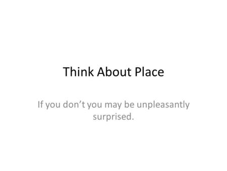 Think About Place If you don’t you may be unpleasantly surprised.