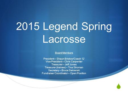  2015 Legend Spring Lacrosse Board Members President – Shaun Bristow/Coach ‘Q’ Vice President – Chris Carpenter Treasurer – Jeff Jones Treasurer (trainee)