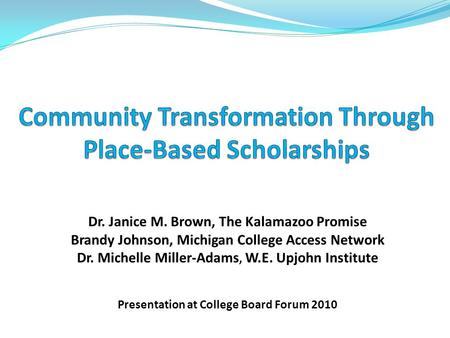 Dr. Janice M. Brown, The Kalamazoo Promise Brandy Johnson, Michigan College Access Network Dr. Michelle Miller-Adams, W.E. Upjohn Institute Presentation.