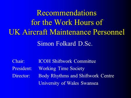 Recommendations for the Work Hours of UK Aircraft Maintenance Personnel Simon Folkard D.Sc. Chair:ICOH Shiftwork Committee President:Working Time Society.