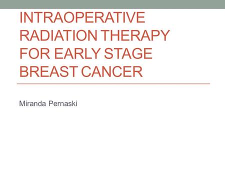 INTRAOPERATIVE RADIATION THERAPY FOR EARLY STAGE BREAST CANCER Miranda Pernaski.