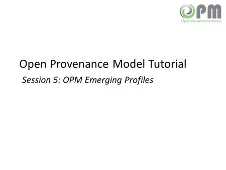 Open Provenance Model Tutorial Session 5: OPM Emerging Profiles.