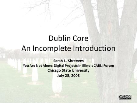 Dublin Core An Incomplete Introduction Sarah L. Shreeves You Are Not Alone: Digital Projects in Illinois CARLI Forum Chicago State University July 25,