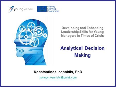 Analytical Decision Making Konstantinos Ioannidis, PhD Developing and Enhancing Leadership Skills for Young Managers in Times.