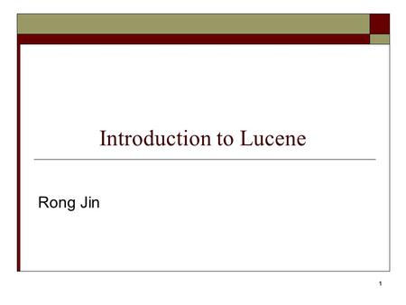 1 Introduction to Lucene Rong Jin. What is Lucene ?  Lucene is a high performance, scalable Information Retrieval (IR) library Free, open-source project.