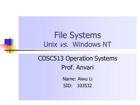 File Systems Unix vs. Windows NT COSC513 Operation Systems Prof. Anvari Name: Aiwu Li SID: 103532.