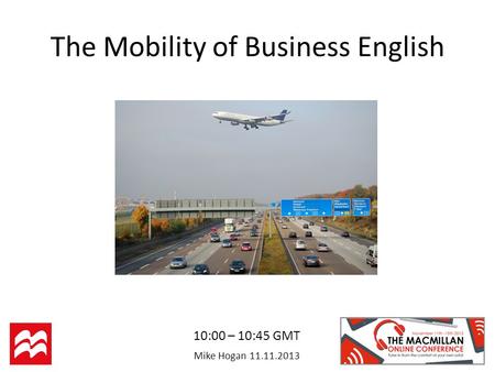 Mike Hogan 11.11.2013 The Mobility of Business English 10:00 – 10:45 GMT.