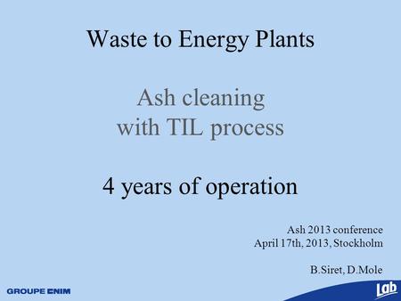 Ash 2013 conference April 17th, 2013, Stockholm B.Siret, D.Mole Waste to Energy Plants Ash cleaning with TIL process 4 years of operation.