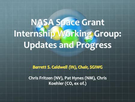 NASA Space Grant Internship Working Group: Updates and Progress Barrett S. Caldwell (IN), Chair, SGIWG Chris Fritzen (NV), Pat Hynes (NM), Chris Koehler.