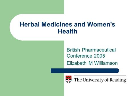 Herbal Medicines and Women's Health British Pharmaceutical Conference 2005 Elizabeth M Williamson.