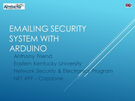 EMAILING SECURITY SYSTEM WITH ARDUINO Anthony Friend Eastern Kentucky University Network Security & Electronics Program NET 499 – Capstone.